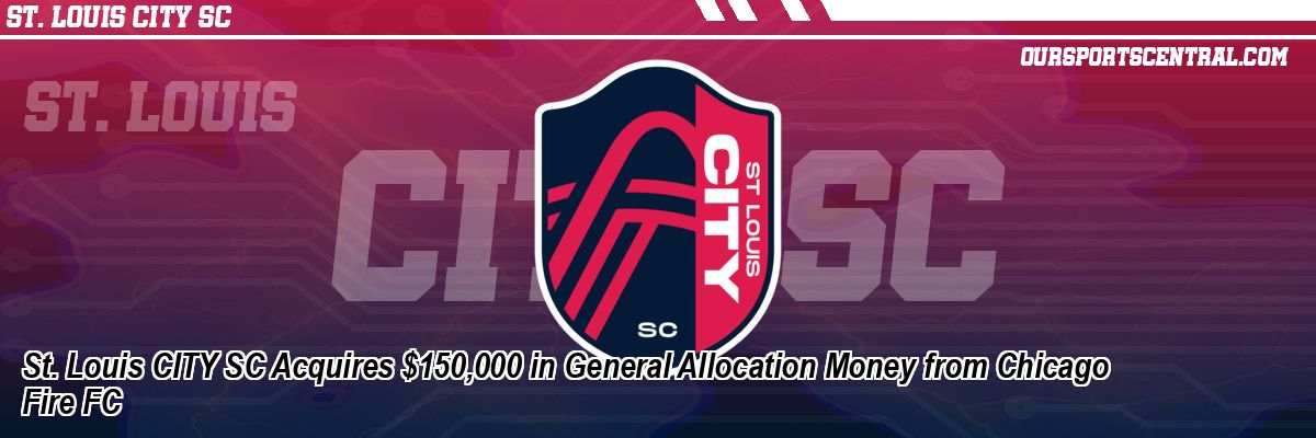 St. Louis CITY SC Acquires $150,000 in General Allocation Money from Chicago Fire FC