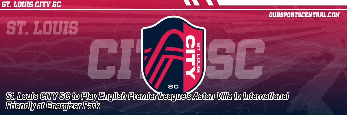 St. Louis CITY SC to Play English Premier League's Aston Villa in International Friendly at Energizer Park