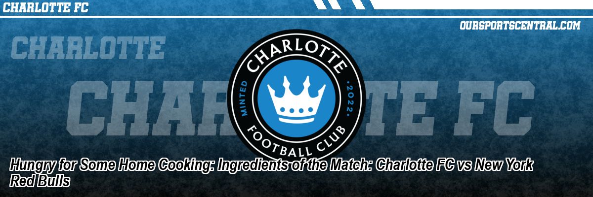 Hungry for Some Home Cooking: Ingredients of the Match: Charlotte FC vs New York Red Bulls