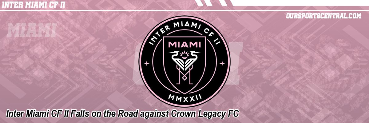Inter Miami CF II Falls on the Road against Crown Legacy FC