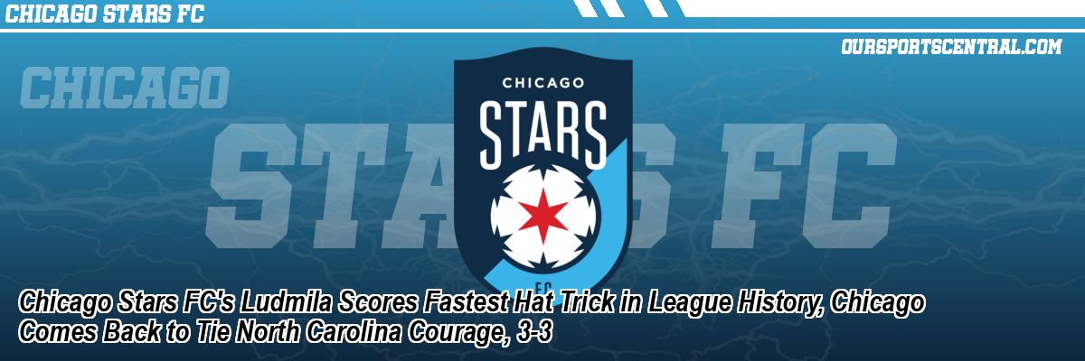 Chicago Stars FC's Ludmila Scores Fastest Hat Trick in League History, Chicago Comes Back to Tie North Carolina Courage, 3-3