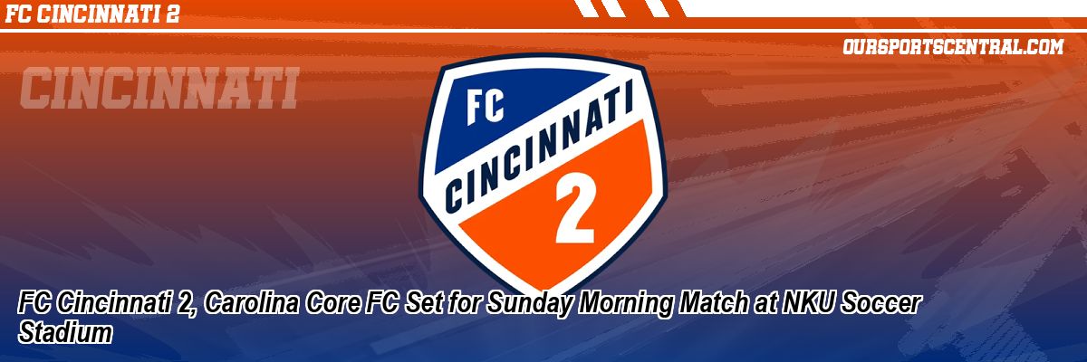 FC Cincinnati 2, Carolina Core FC Set for Sunday Morning Match at NKU Soccer Stadium
