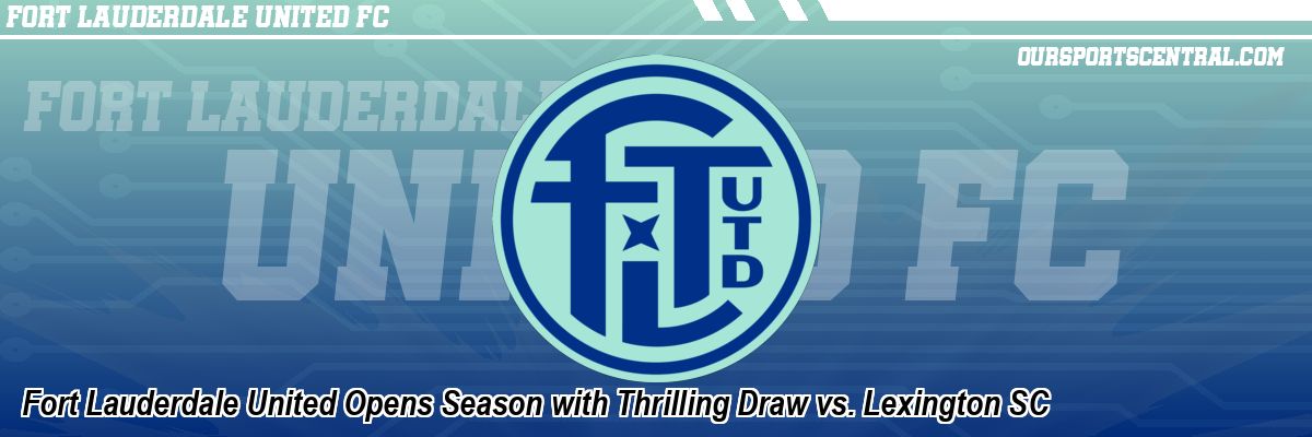 Fort Lauderdale United Opens Season with Thrilling Draw vs. Lexington SC