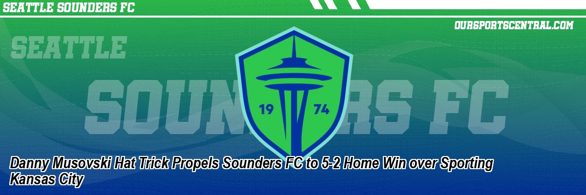 Danny Musovski Hat Trick Propels Sounders FC to 5-2 Home Win over Sporting Kansas City