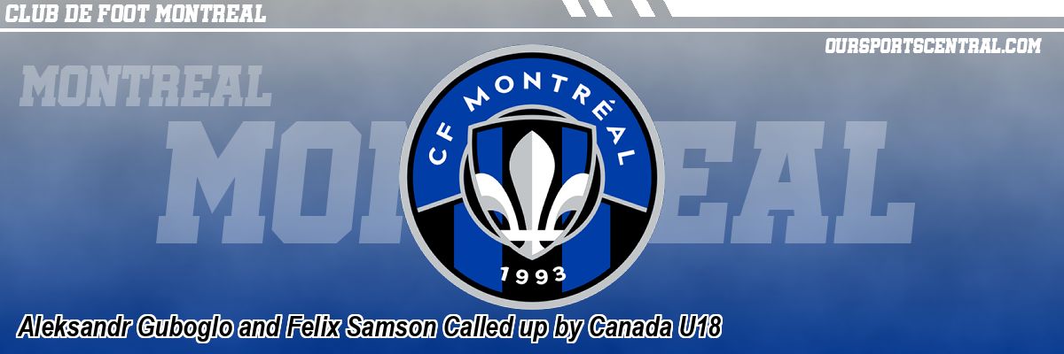 Aleksandr Guboglo and Felix Samson Called up by Canada U18