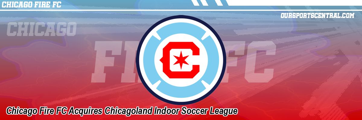 Chicago Fire FC Acquires Chicagoland Indoor Soccer League
