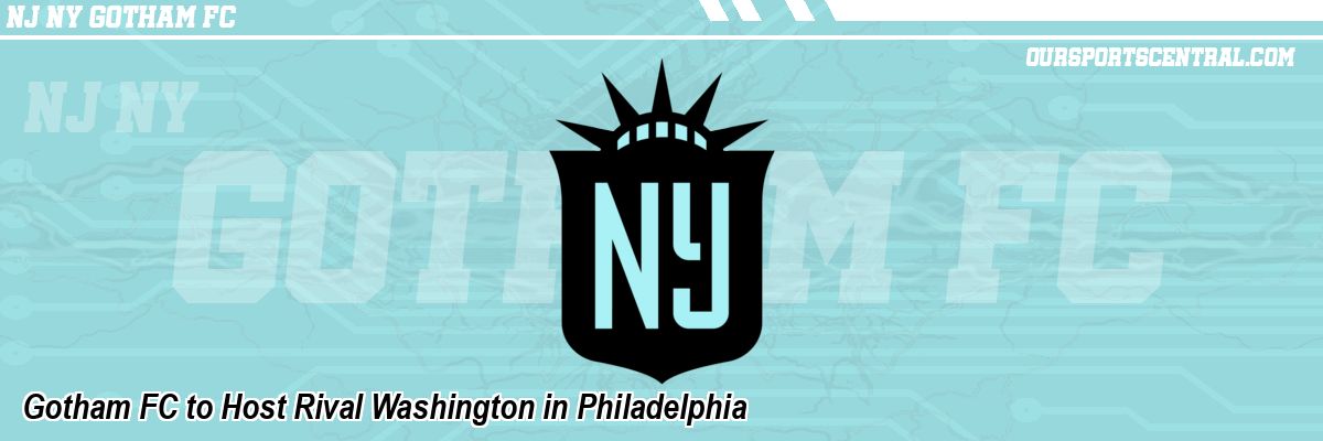 Gotham FC to Host Rival Washington in Philadelphia