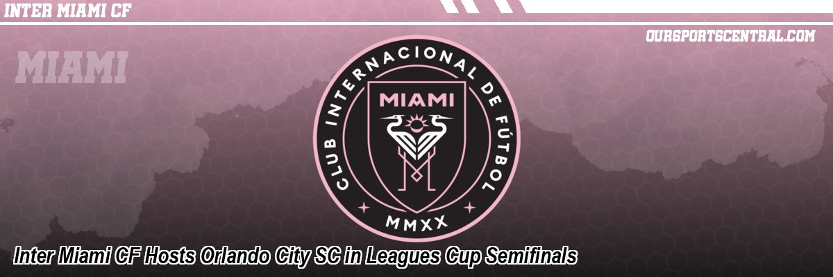 Inter Miami CF Hosts Orlando City SC in Leagues Cup Semifinals