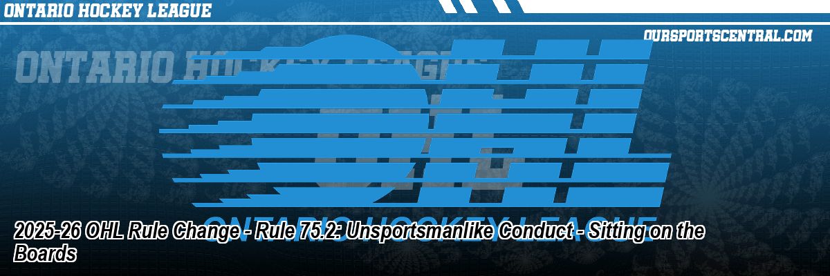 2025-26 OHL Rule Change - Rule 75.2: Unsportsmanlike Conduct - Sitting on the Boards