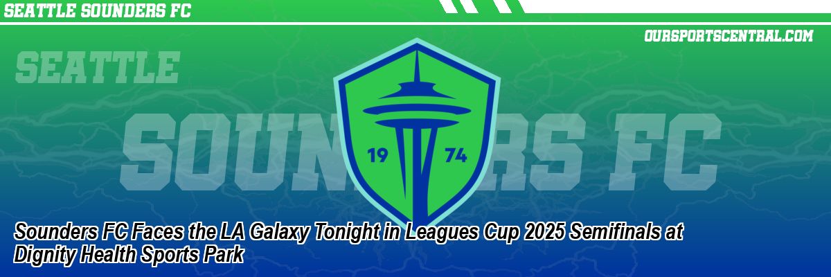 Sounders FC Faces the LA Galaxy Tonight in Leagues Cup 2025 Semifinals at Dignity Health Sports Park