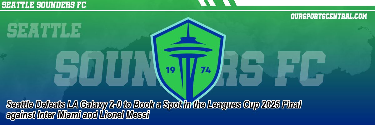 Seattle Defeats LA Galaxy 2-0 to Book a Spot in the Leagues Cup 2025 Final against Inter Miami and Lionel Messi