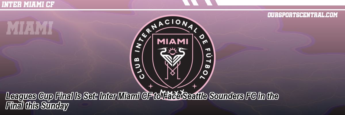 Leagues Cup Final Is Set: Inter Miami CF to Face Seattle Sounders FC in the Final this Sunday