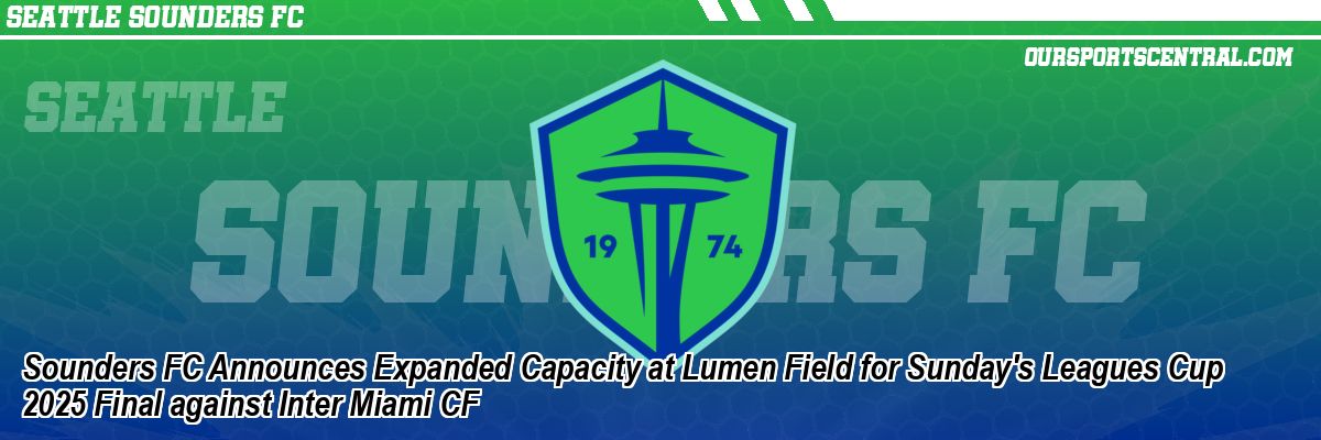 Sounders FC Announces Expanded Capacity at Lumen Field for Sunday's Leagues Cup 2025 Final against Inter Miami CF