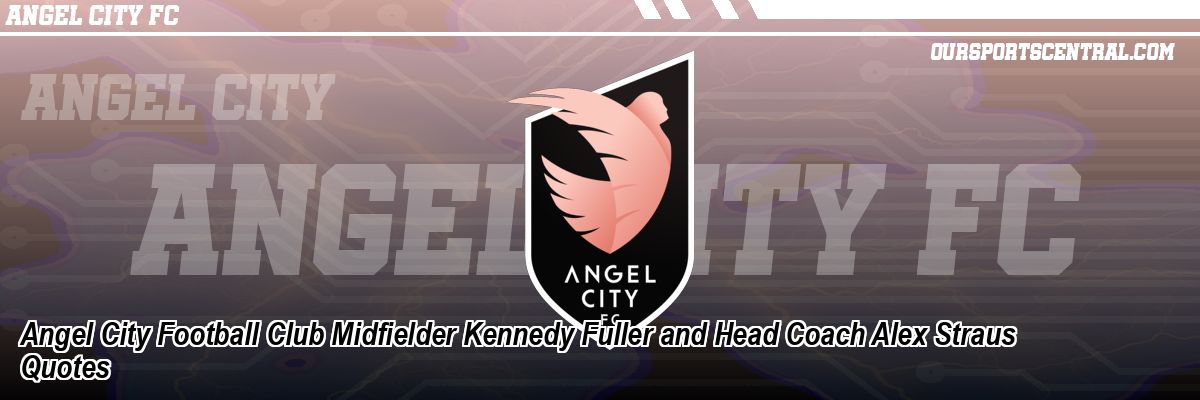 Angel City Football Club Midfielder Kennedy Fuller and Head Coach Alex Straus Quotes