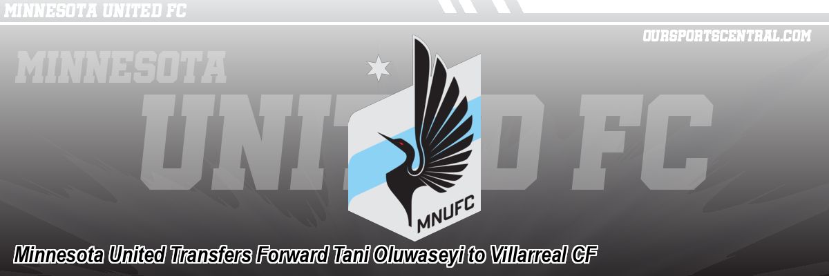Minnesota United Transfers Forward Tani Oluwaseyi to Villarreal CF