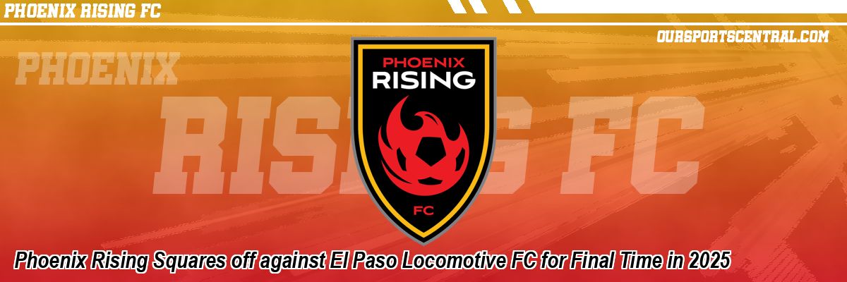 Phoenix Rising Squares off against El Paso Locomotive FC for Final Time in 2025