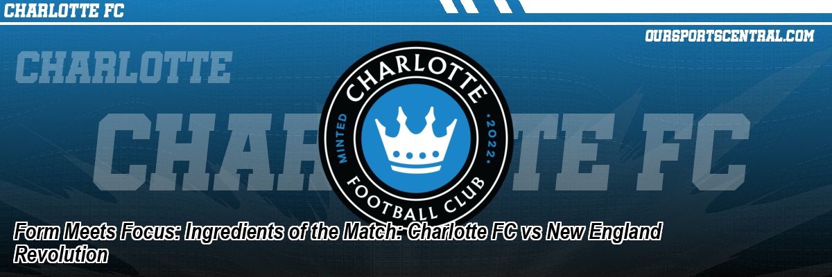 Form Meets Focus: Ingredients of the Match: Charlotte FC vs New England Revolution