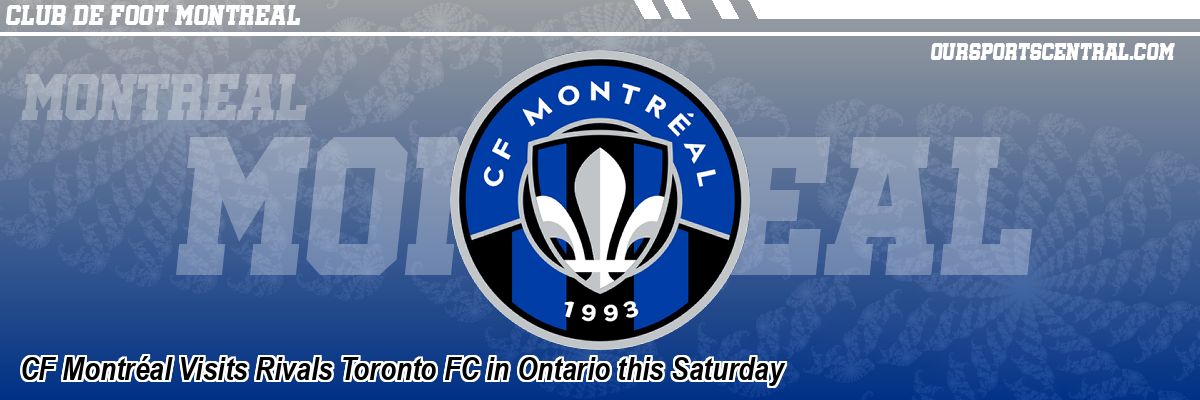 CF Montréal Visits Rivals Toronto FC in Ontario this Saturday