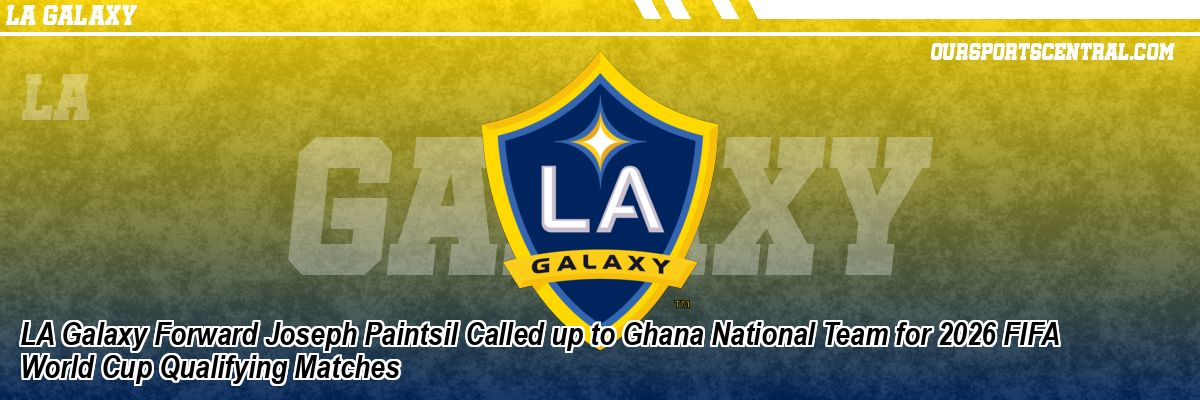 LA Galaxy Forward Joseph Paintsil Called up to Ghana National Team for 2026 FIFA World Cup Qualifying Matches