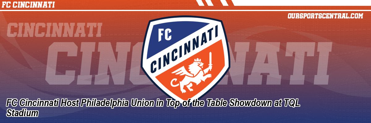 FC Cincinnati Host Philadelphia Union in Top of the Table Showdown at TQL Stadium