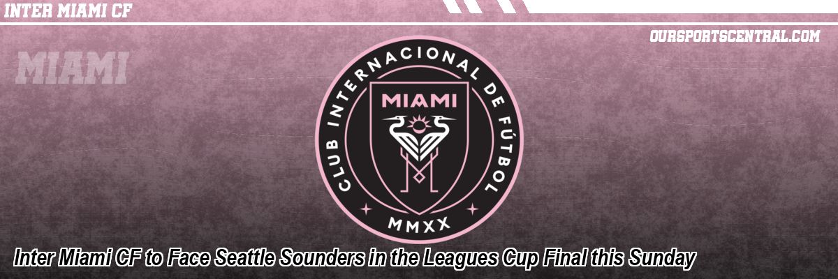 Inter Miami CF to Face Seattle Sounders in the Leagues Cup Final this Sunday