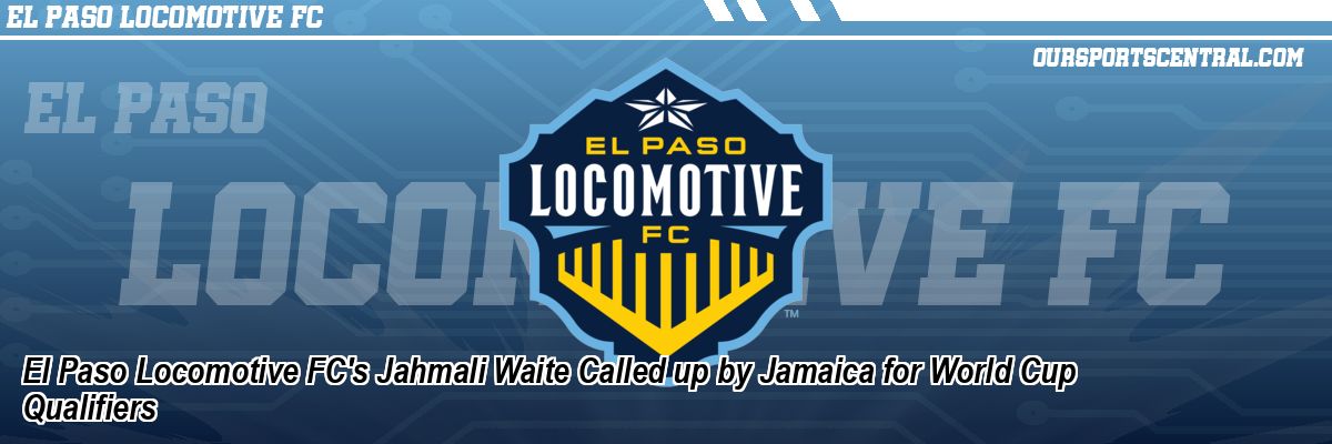 El Paso Locomotive FC's Jahmali Waite Called up by Jamaica for World Cup Qualifiers