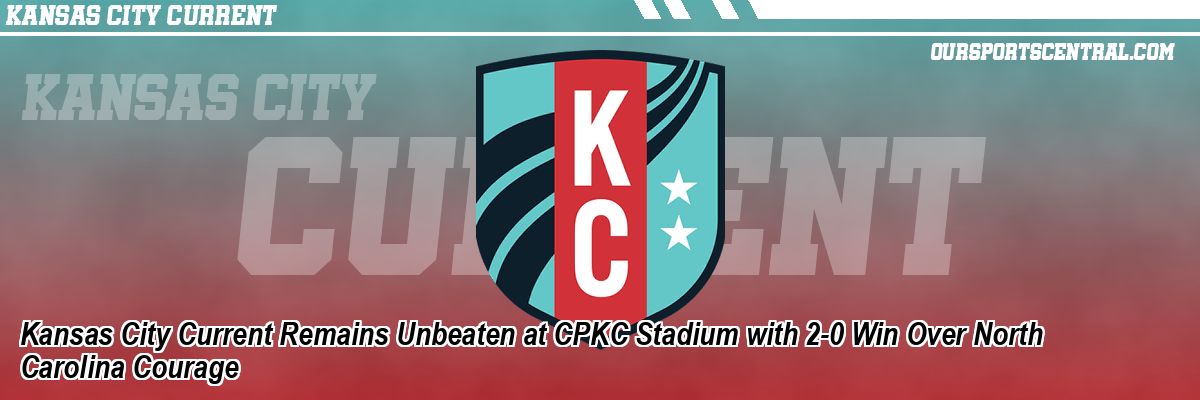 Kansas City Current Remains Unbeaten at CPKC Stadium with 2-0 Win Over North Carolina Courage