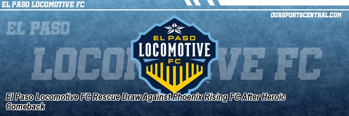 El Paso Locomotive FC Rescue Draw Against Phoenix Rising FC After Heroic Comeback