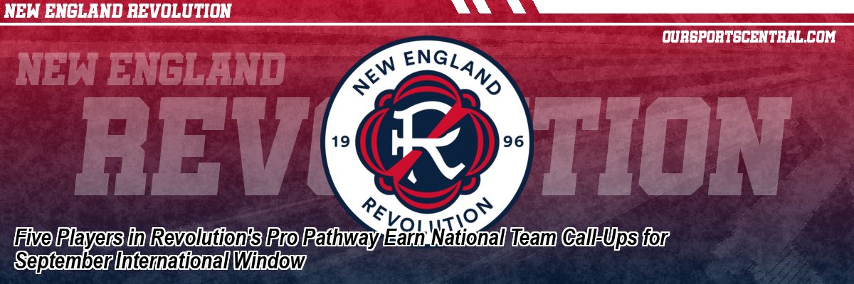 Five Players in Revolution's Pro Pathway Earn National Team Call-Ups for September International Window