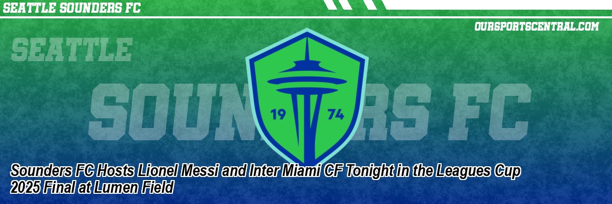 Sounders FC Hosts Lionel Messi and Inter Miami CF Tonight in the Leagues Cup 2025 Final at Lumen Field