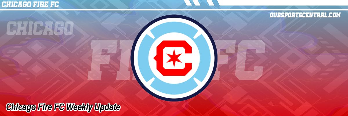 Chicago Fire FC Weekly Update