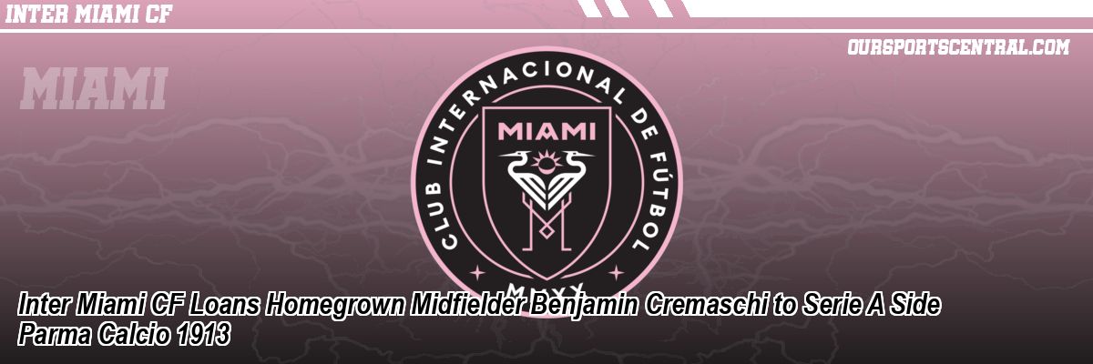 Inter Miami CF Loans Homegrown Midfielder Benjamin Cremaschi to Serie A Side Parma Calcio 1913