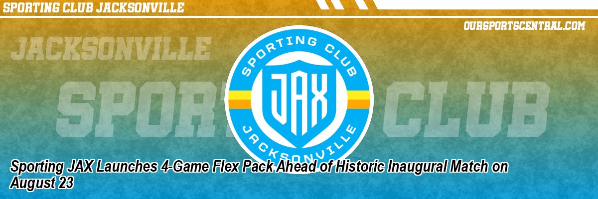 Sporting JAX Launches 4-Game Flex Pack Ahead of Historic Inaugural Match on August 23
