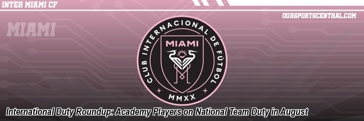 International Duty Roundup: Academy Players on National Team Duty in August