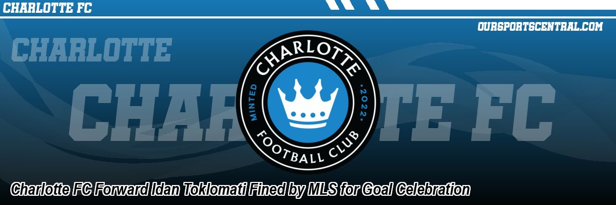 Charlotte FC Forward Idan Toklomati Fined by MLS for Goal Celebration