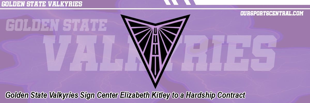 Golden State Valkyries Sign Center Elizabeth Kitley to a Hardship Contract