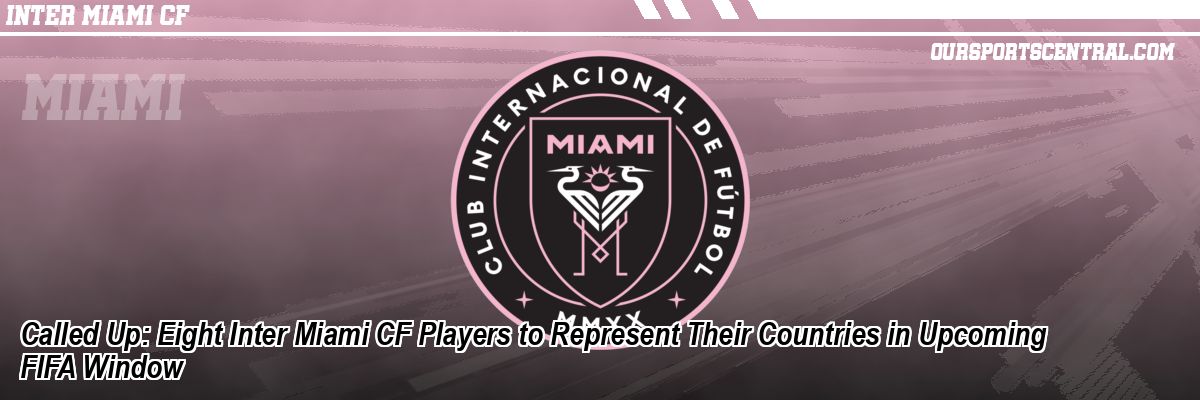 Called Up: Eight Inter Miami CF Players to Represent Their Countries in Upcoming FIFA Window