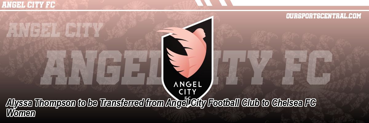 Alyssa Thompson to be Transferred from Angel City Football Club to Chelsea FC Women