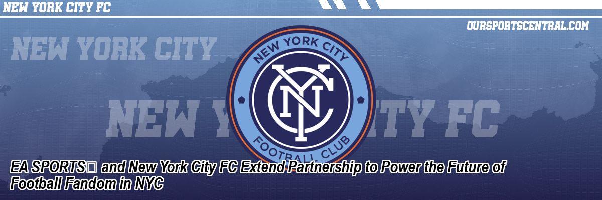 EA SPORTS™ and New York City FC Extend Partnership to Power the Future of Football Fandom in NYC