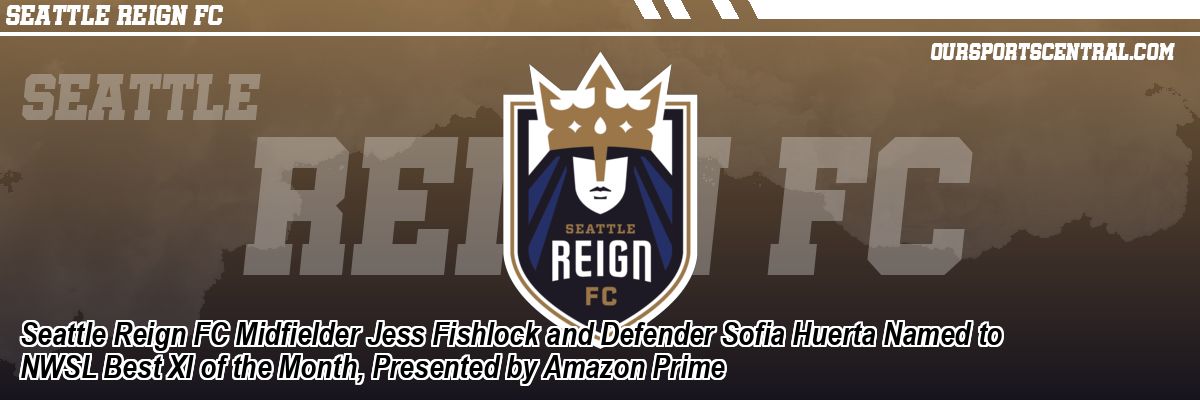 Seattle Reign FC Midfielder Jess Fishlock and Defender Sofia Huerta Named to NWSL Best XI of the Month, Presented by Amazon Prime
