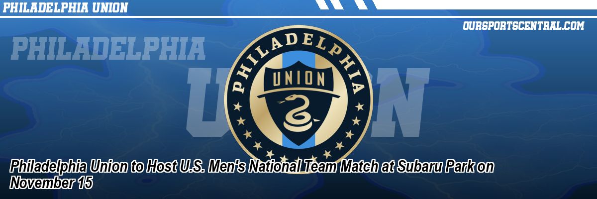 Philadelphia Union to Host U.S. Men's National Team Match at Subaru Park on November 15
