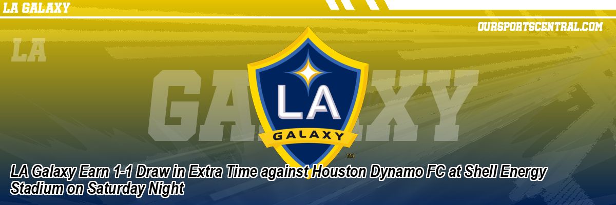 LA Galaxy Earn 1-1 Draw in Extra Time against Houston Dynamo FC at Shell Energy Stadium on Saturday Night