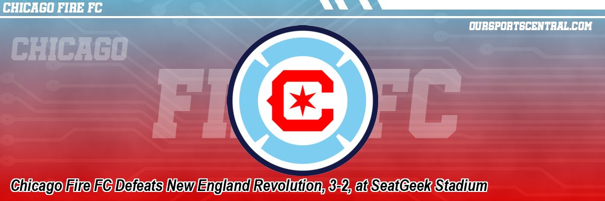 Chicago Fire FC Defeats New England Revolution, 3-2, at SeatGeek Stadium