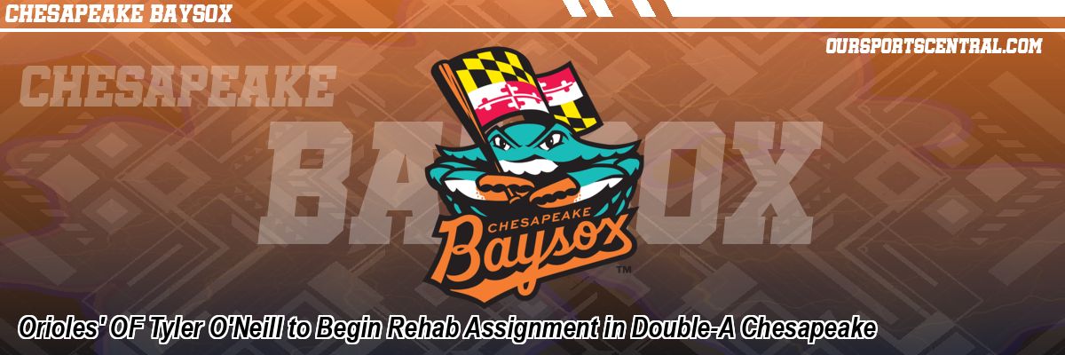 Orioles' OF Tyler O'Neill to Begin Rehab Assignment in Double-A Chesapeake