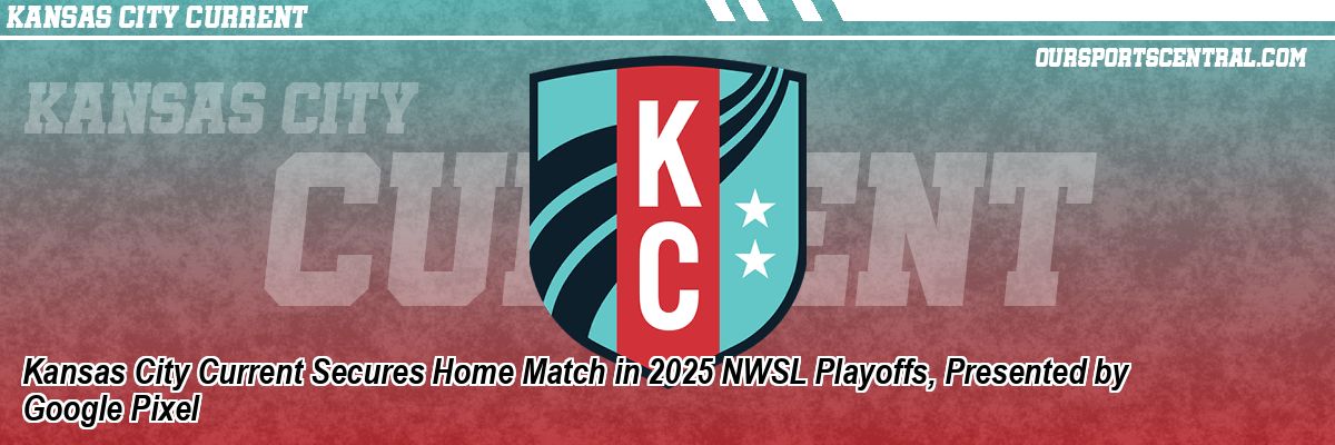Kansas City Current Secures Home Match in 2025 NWSL Playoffs, Presented by Google Pixel