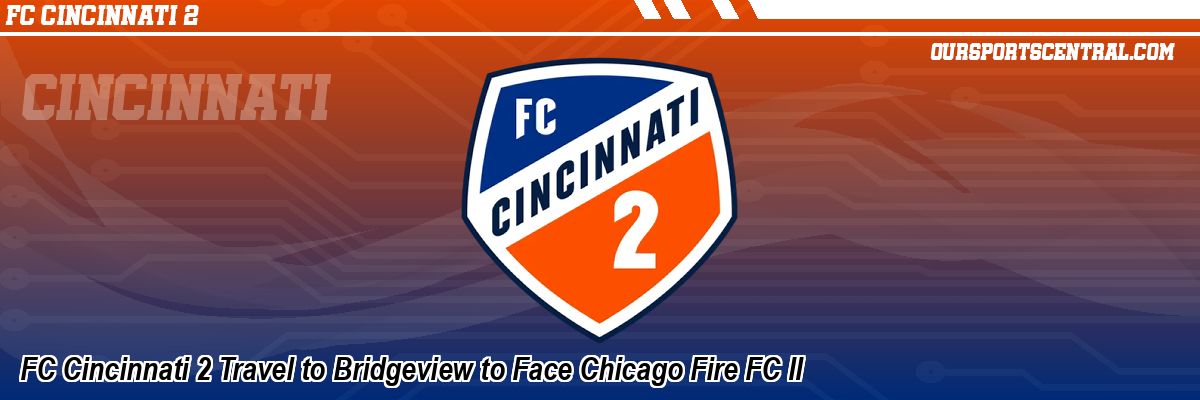 FC Cincinnati 2 Travel to Bridgeview to Face Chicago Fire FC II