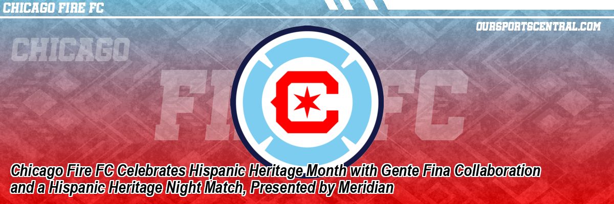 Chicago Fire FC Celebrates Hispanic Heritage Month with Gente Fina Collaboration and a Hispanic Heritage Night Match, Presented by Meridian