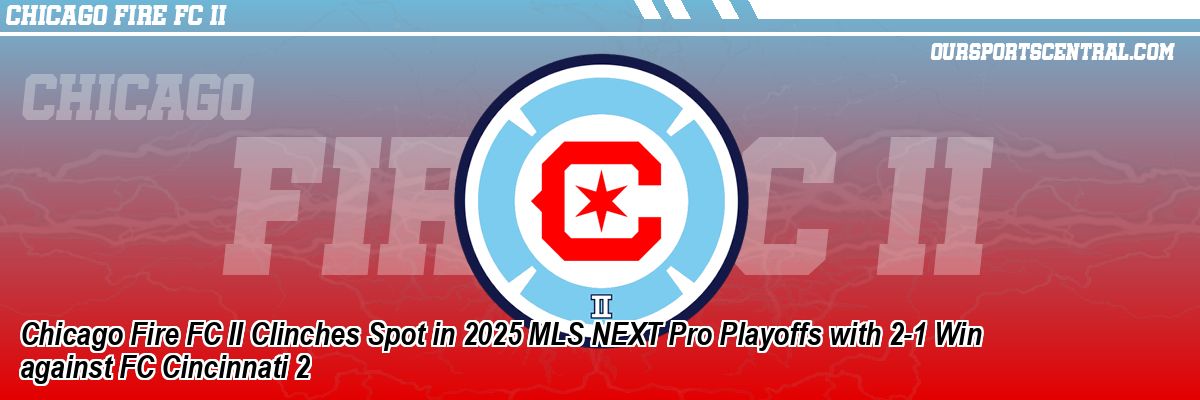 Chicago Fire FC II Clinches Spot in 2025 MLS NEXT Pro Playoffs with 2-1 Win against FC Cincinnati 2