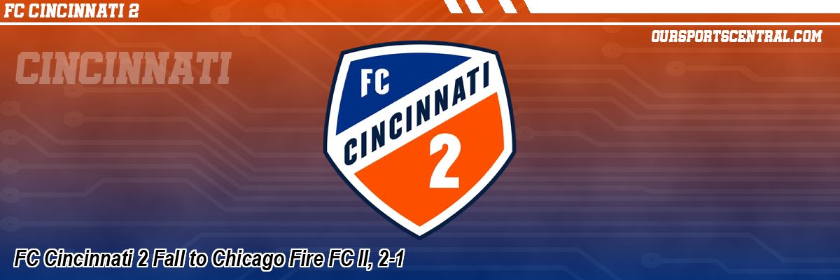FC Cincinnati 2 Fall to Chicago Fire FC II, 2-1