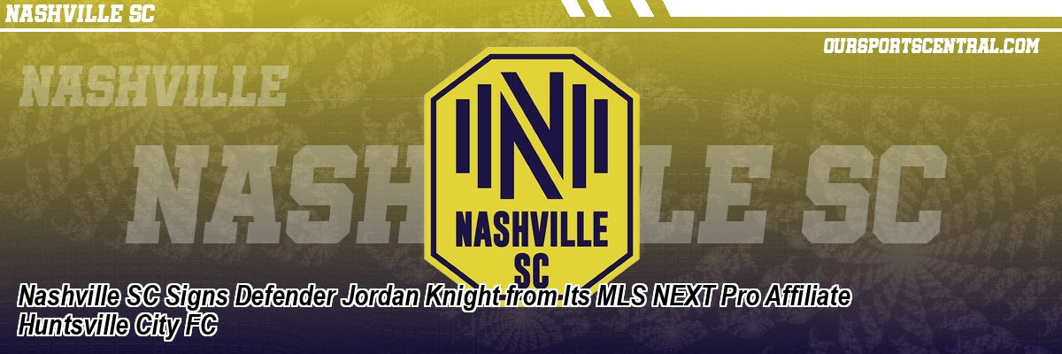Nashville SC Signs Defender Jordan Knight from Its MLS NEXT Pro Affiliate Huntsville City FC